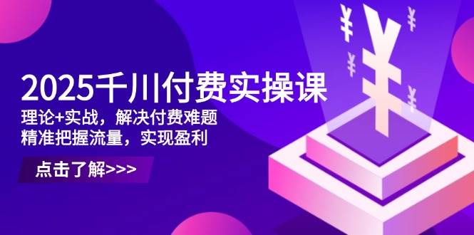（14533期）2025千川付费实操课，理论+实战，解决付费难题，精准把握流量，实现盈利-SSOKS网创项目-分享创业资讯_最新网络项目资源