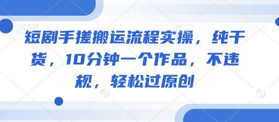短剧手搓搬运流程实操，纯干货，10分钟一个作品，不违规，轻松过原创-SSOKS网创项目-分享创业资讯_最新网络项目资源