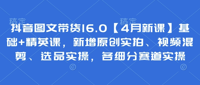 抖音图文带货16.0【4月新课】基础+精英课，新增原创实拍、视频混剪、选品实操，各细分赛道实操-SSOKS网创项目-分享创业资讯_最新网络项目资源