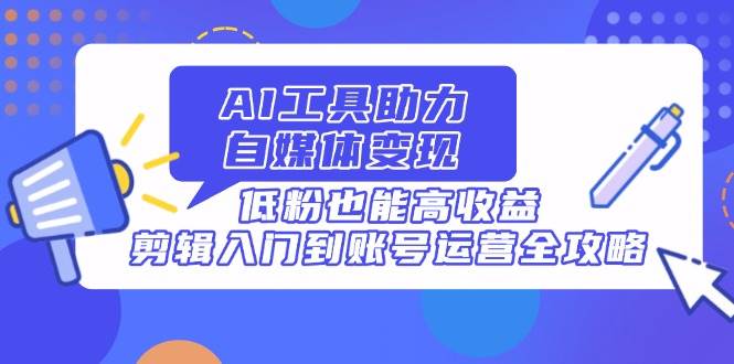 （14405期）AI工具助力自媒体变现，低粉也能高收益，剪辑入门到账号运营全攻略-SSOKS网创项目-分享创业资讯_最新网络项目资源