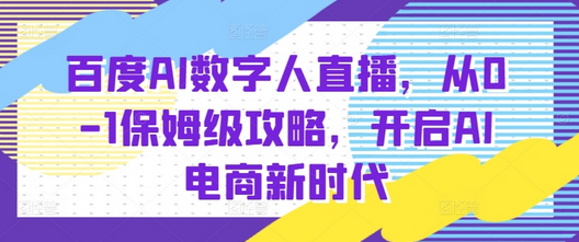 百度AI数字人直播带货，从0-1保姆级攻略，开启AI电商新时代-SSOKS网创项目-分享创业资讯_最新网络项目资源