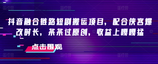 抖音融合链路短剧搬运项目，配合侠客爆改时长，条条过原创，收益嘎嘎猛-SSOKS网创项目-分享创业资讯_最新网络项目资源