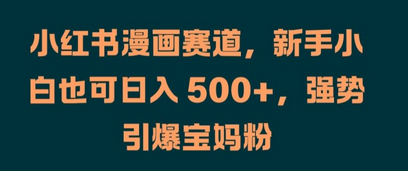 小红书漫画赛道，新手小白也可日入 500+，强势引爆宝妈粉-SSOKS网创项目-分享创业资讯_最新网络项目资源