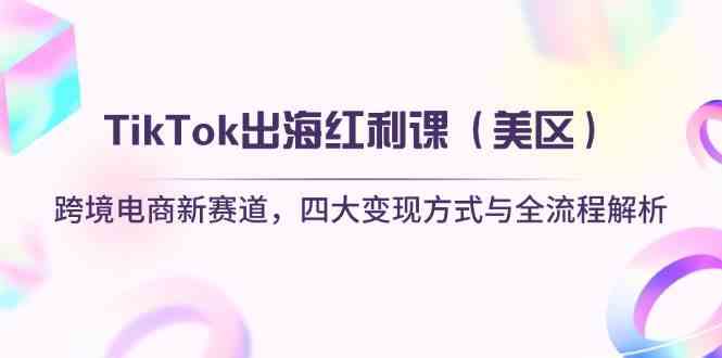 TikTok出海红利课（美区）跨境电商新赛道，四大变现方式与全流程解析-SSOKS网创项目-分享创业资讯_最新网络项目资源