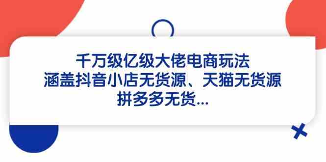 千万级亿级大佬电商玩法：涵盖抖音小店无货源、天猫无货源、拼多多无货-SSOKS网创项目-分享创业资讯_最新网络项目资源