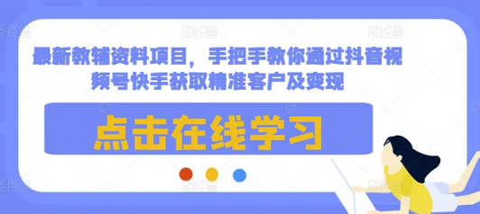 最新教辅资料项目，手把手教你通过抖音视频号快手获取精准客户及变现-SSOKS网创项目-分享创业资讯_最新网络项目资源
