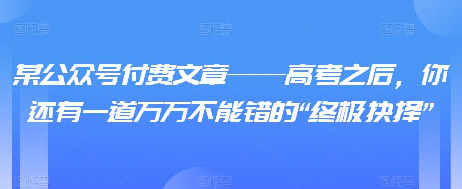 某公众号付费文章——高考之后，你还有一道万万不能错的“终极抉择”-SSOKS网创项目-分享创业资讯_最新网络项目资源
