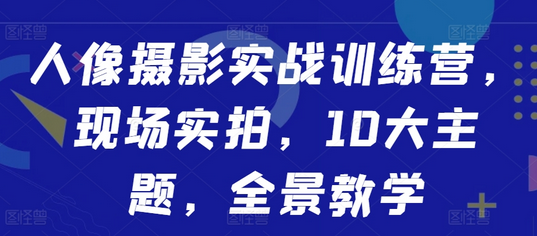 人像摄影实战训练营，现场实拍，10大主题，全景教学-SSOKS网创项目-分享创业资讯_最新网络项目资源