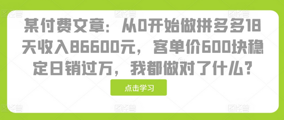 某付费文章：从0开始做拼多多18天收入86600元，客单价600块稳定日销过万，我都做对了什么?-SSOKS网创项目-分享创业资讯_最新网络项目资源