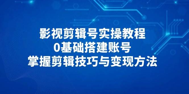 影视剪辑号实操教程，0基础搭建账号，掌握剪辑技巧与变现方法-SSOKS网创项目-分享创业资讯_最新网络项目资源