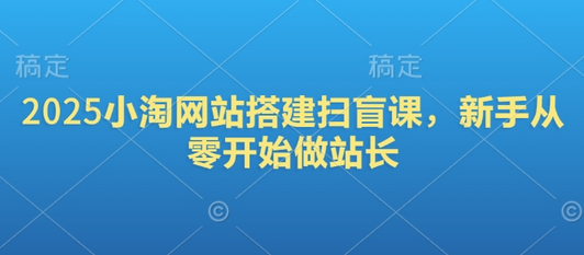2025小淘网站搭建扫盲课，新手从零开始做站长-SSOKS网创项目-分享创业资讯_最新网络项目资源