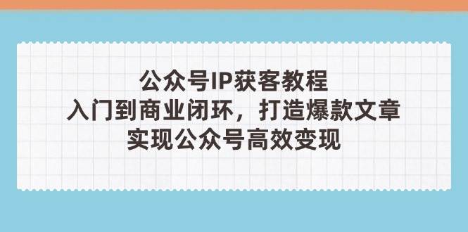 （14486期）公众号IP获客教程(第3期)，从入门到商业闭环，打造爆款文章，实现公众…-SSOKS网创项目-分享创业资讯_最新网络项目资源