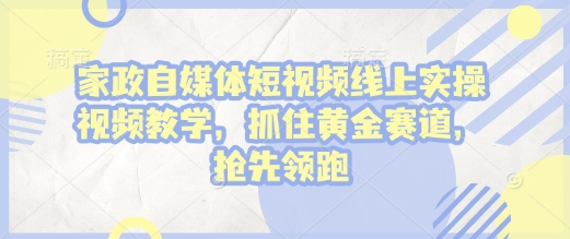 家政自媒体短视频线上实操视频教学，抓住黄金赛道，抢先领跑!-SSOKS网创项目-分享创业资讯_最新网络项目资源