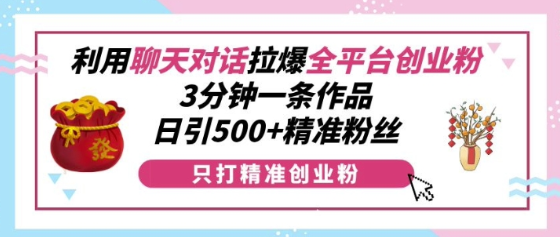 利用聊天对话拉爆全平台创业粉，3分钟一条作品，日引500+精准粉丝-SSOKS网创项目-分享创业资讯_最新网络项目资源