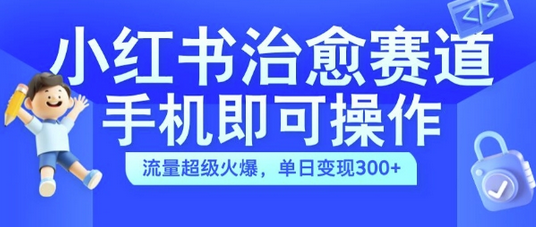 小红书治愈视频赛道，手机即可操作，流量超级火爆，单日变现300+-SSOKS网创项目-分享创业资讯_最新网络项目资源