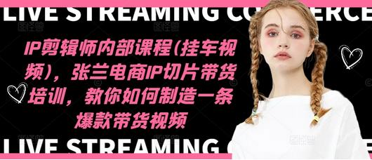 IP剪辑师内部课程(挂车视频)（更新11月），张兰电商IP切片带货培训，教你如何制造一条爆款带货视频-SSOKS网创项目-分享创业资讯_最新网络项目资源