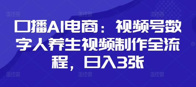 口播AI电商：视频号数字人养生视频制作全流程，日入3张-SSOKS网创项目-分享创业资讯_最新网络项目资源