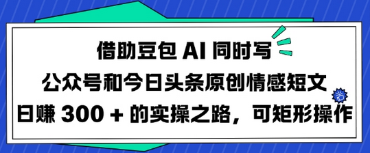 借助豆包AI同时写公众号和今日头条原创情感短文日入3张的实操之路，可矩形操作-SSOKS网创项目-分享创业资讯_最新网络项目资源