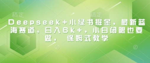 Deepseek+小绿书掘金，最新蓝海赛道，日入6k+，小白闭眼也要做， 保姆式教学-SSOKS网创项目-分享创业资讯_最新网络项目资源