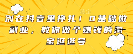 别在抖音里挣扎！0基础做副业，教你做个赚钱的淘宝逛逛号-SSOKS网创项目-分享创业资讯_最新网络项目资源