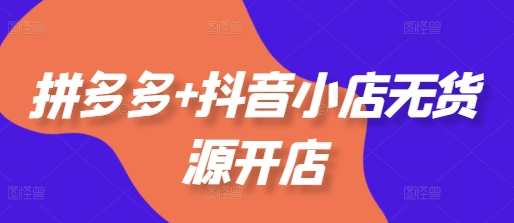 拼多多+抖音小店无货源开店，包括：选品、运营、基础、付费推广、爆款案例等(更新25年1月)-SSOKS网创项目-分享创业资讯_最新网络项目资源