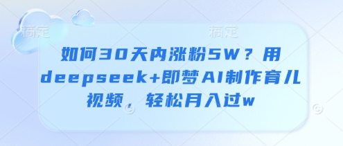 如何30天内涨粉5W？用deepseek+即梦AI制作育儿视频，轻松月入过w-SSOKS网创项目-分享创业资讯_最新网络项目资源