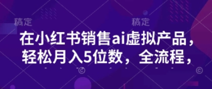 小红书销售ai虚拟产品，轻松月入5位数，全流程，超细节变现过程，完全无卡点-SSOKS网创项目-分享创业资讯_最新网络项目资源