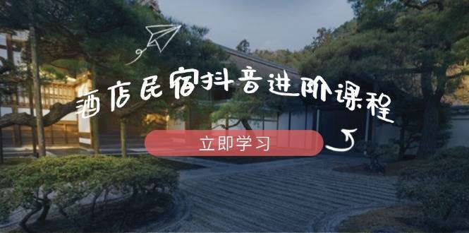 酒店民宿抖音进阶课程，掌握流量渠道与推流逻辑，打造爆款内容-SSOKS网创项目-分享创业资讯_最新网络项目资源