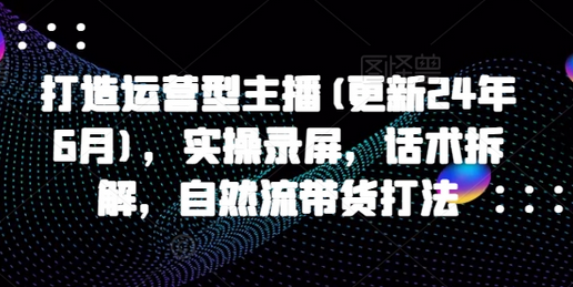 打造运营型主播(更新25年3月)，实操录屏，话术拆解，自然流带货打法-SSOKS网创项目-分享创业资讯_最新网络项目资源
