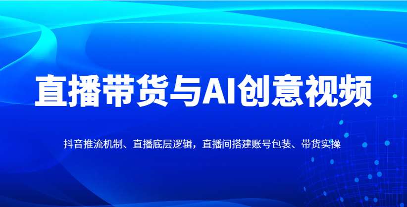 直播带货与AI创意视频，抖音推流机制、直播底层逻辑，直播间搭建账号包装、带货实操-SSOKS网创项目-分享创业资讯_最新网络项目资源