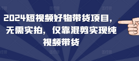 2024短视频好物带货项目，无需实拍，仅靠混剪实现纯视频带货-SSOKS网创项目-分享创业资讯_最新网络项目资源