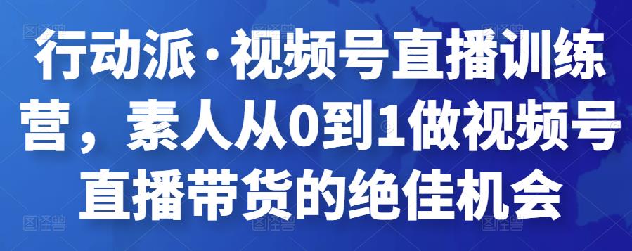 行动派·视频号直播训练营，素人从0到1做视频号直播带货的绝佳机会-SSOKS网创项目-分享创业资讯_最新网络项目资源