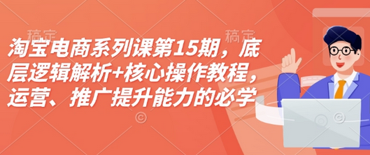 淘宝电商系列课第15期，底层逻辑解析+核心操作教程，运营、推广提升能力的必学课程+配套资料-SSOKS网创项目-分享创业资讯_最新网络项目资源