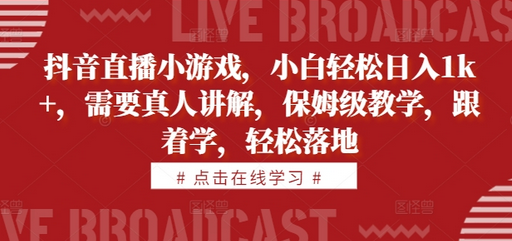 抖音直播小游戏，小白轻松日入1k+，需要真人讲解，保姆级教学，跟着学，轻松落地-SSOKS网创项目-分享创业资讯_最新网络项目资源