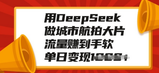 用DeepSeek做城市航拍大片，流量赚到手软，单日变现多张-SSOKS网创项目-分享创业资讯_最新网络项目资源