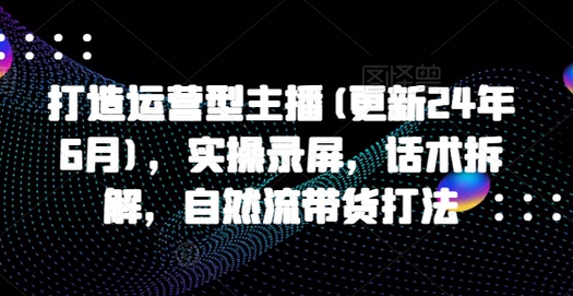 打造运营型主播(更新24年11月)，实操录屏，话术拆解，自然流带货打法-SSOKS网创项目-分享创业资讯_最新网络项目资源