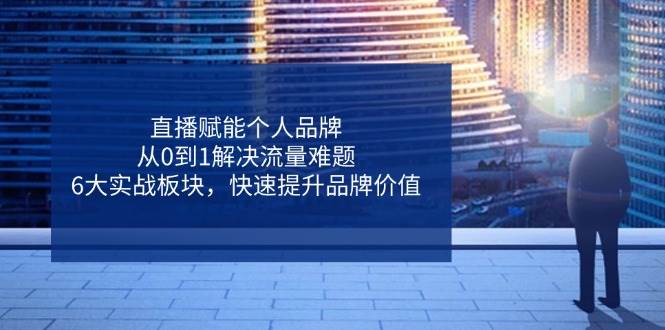 直播赋能个人品牌，从0到1解决流量难题，6大实战板块，快速提升品牌价值-SSOKS网创项目-分享创业资讯_最新网络项目资源
