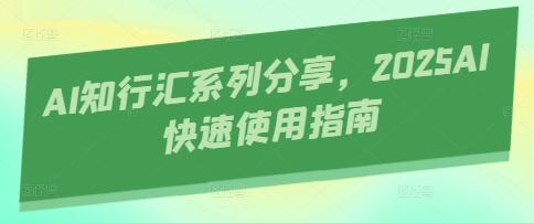AI知行汇系列分享，2025AI快速使用指南-SSOKS网创项目-分享创业资讯_最新网络项目资源