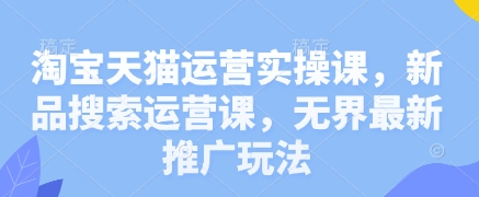 淘宝天猫运营实操课，新品搜索运营课，无界最新推广玩法-SSOKS网创项目-分享创业资讯_最新网络项目资源
