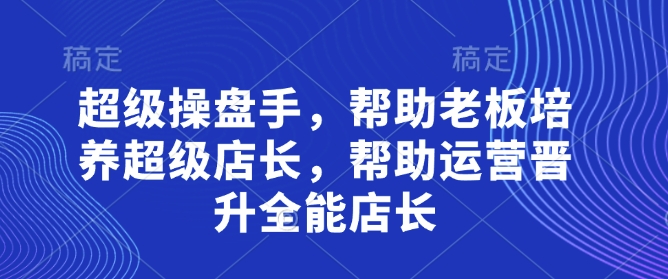 超级操盘手，​帮助老板培养超级店长，帮助运营晋升全能店长-SSOKS网创项目-分享创业资讯_最新网络项目资源