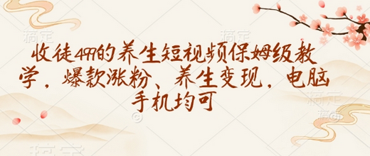 收徒499的养生短视频保姆级教学，爆款涨粉、养生变现，电脑手机均可-SSOKS网创项目-分享创业资讯_最新网络项目资源