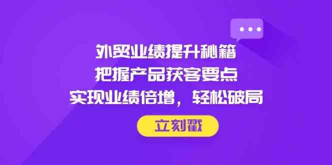 外贸业绩提升秘籍，把握产品获客要点，实现业绩倍增，轻松破局-SSOKS网创项目-分享创业资讯_最新网络项目资源