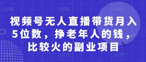 视频号无人直播带货月入5位数，挣老年人的钱，比较火的副业项目 2025-04-26 分类：VIP教程 / 短视频 / 网赚项目 评论(0)-SSOKS网创项目-分享创业资讯_最新网络项目资源