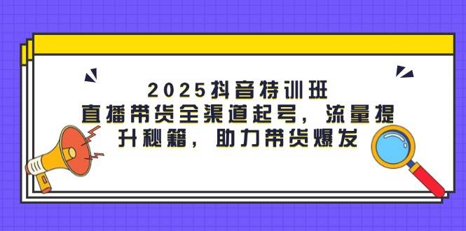 2025抖音特训班：直播带货全渠道起号，流量提升秘籍，助力带货爆发-SSOKS网创项目-分享创业资讯_最新网络项目资源