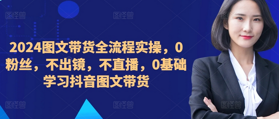 ​​​​​​2024图文带货全流程实操，0粉丝，不出镜，不直播，0基础学习抖音图文带货-SSOKS网创项目-分享创业资讯_最新网络项目资源