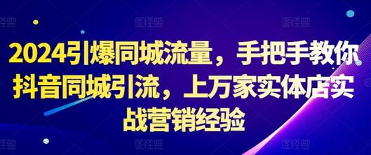 2024引爆同城流量，手把手教你抖音同城引流，上万家实体店实战营销经验-SSOKS网创项目-分享创业资讯_最新网络项目资源