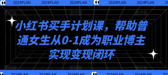 小红书买手计划课，帮助普通女生从0-1成为职业博主实现变现闭环-SSOKS网创项目-分享创业资讯_最新网络项目资源