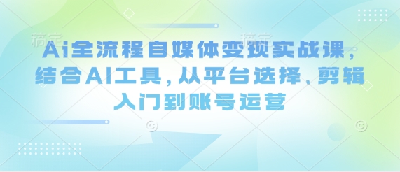 Ai全流程自媒体变现实战课，结合AI工具，从平台选择、剪辑入门到账号运营-SSOKS网创项目-分享创业资讯_最新网络项目资源