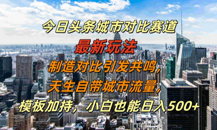 今日头条城市对比赛道最新玩法，制造对比引发共鸣，天生自带城市流量，小白也能日入500+-SSOKS网创项目-分享创业资讯_最新网络项目资源