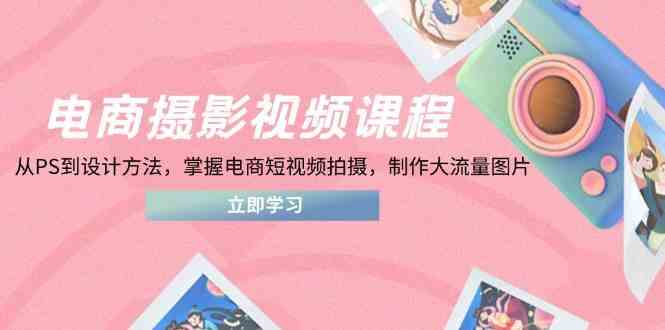 电商摄影视频课程，从PS到设计方法，掌握电商短视频拍摄，制作大流量图片-SSOKS网创项目-分享创业资讯_最新网络项目资源